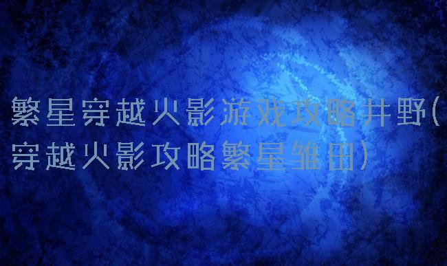 繁星穿越火影游戏攻略井野(穿越火影攻略繁星雏田)