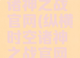 纵横时空诸神之战官网(纵横时空诸神之战官网网址)