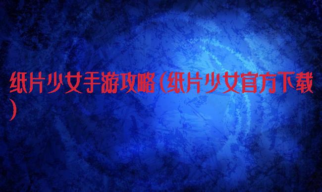 纸片少女手游攻略(纸片少女官方下载)