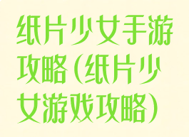 纸片少女手游攻略(纸片少女游戏攻略)