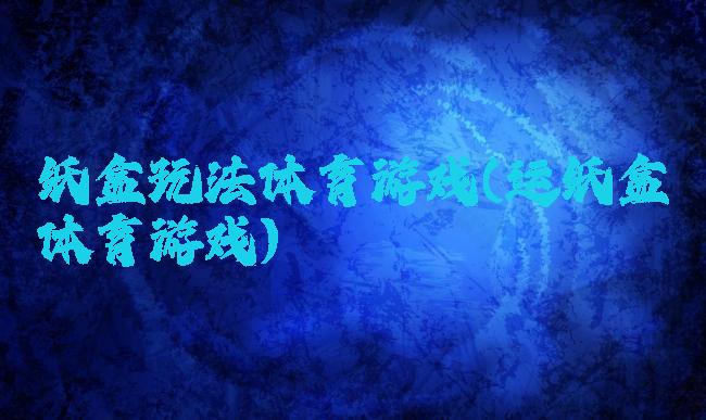 纸盒玩法体育游戏(运纸盒体育游戏)