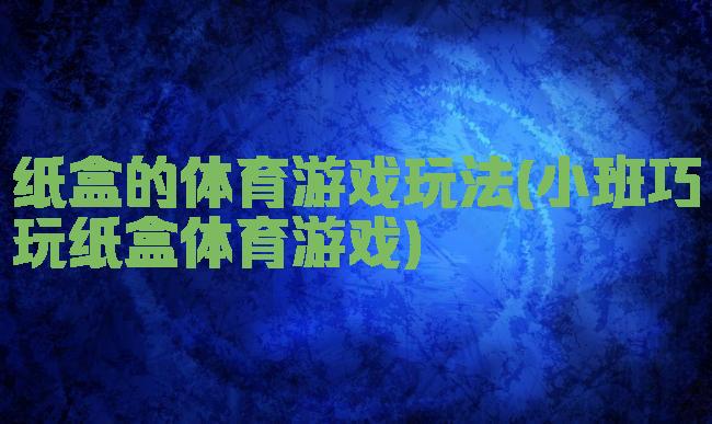 纸盒的体育游戏玩法(小班巧玩纸盒体育游戏)