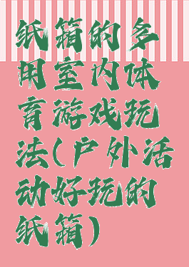 纸箱的多用室内体育游戏玩法(户外活动好玩的纸箱)