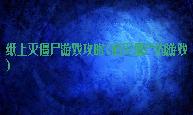 纸上灭僵尸游戏攻略(消灭僵尸的游戏)