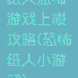 纸人恐怖游戏上楼攻略(恐怖纸人小游戏)