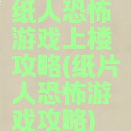 纸人恐怖游戏上楼攻略(纸片人恐怖游戏攻略)