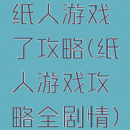 纸人游戏了攻略(纸人游戏攻略全剧情)