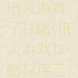 纸人游戏了攻略(纸人游戏攻略反序三)