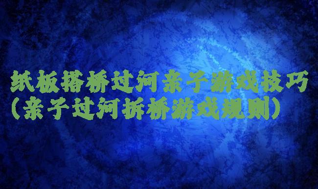 纸板搭桥过河亲子游戏技巧(亲子过河拆桥游戏规则)