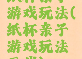 纸杯亲子游戏玩法(纸杯亲子游戏玩法五岁)