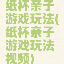 纸杯亲子游戏玩法(纸杯亲子游戏玩法视频)