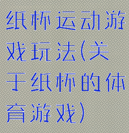 纸杯运动游戏玩法(关于纸杯的体育游戏)