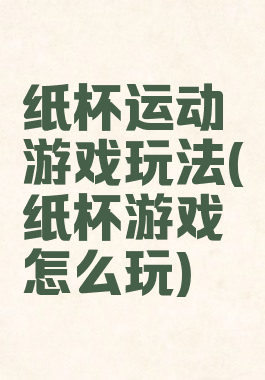 纸杯运动游戏玩法(纸杯游戏怎么玩)