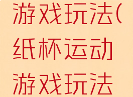 纸杯运动游戏玩法(纸杯运动游戏玩法介绍)