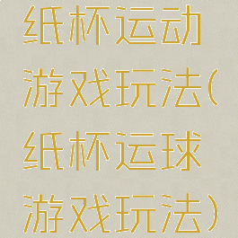 纸杯运动游戏玩法(纸杯运球游戏玩法)