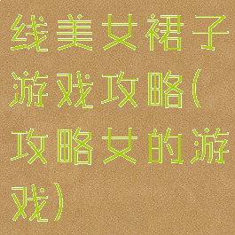 线美女裙子游戏攻略(攻略女的游戏)