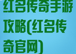 红名传奇手游攻略(红名传奇官网)