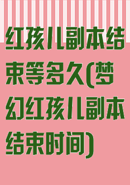 红孩儿副本结束等多久(梦幻红孩儿副本结束时间)