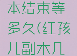 红孩儿副本结束等多久(红孩儿副本几场战斗)