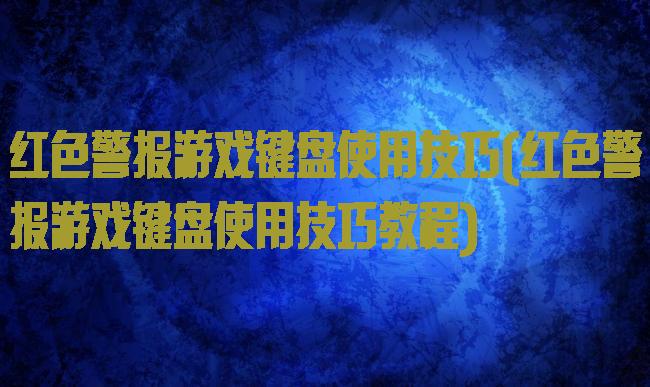 红色警报游戏键盘使用技巧(红色警报游戏键盘使用技巧教程)