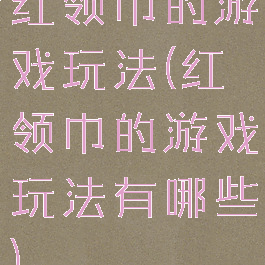 红领巾的游戏玩法(红领巾的游戏玩法有哪些)