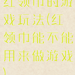 红领巾的游戏玩法(红领巾能不能用来做游戏)