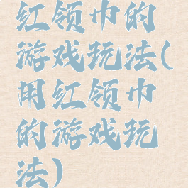 红领巾的游戏玩法(用红领巾的游戏玩法)