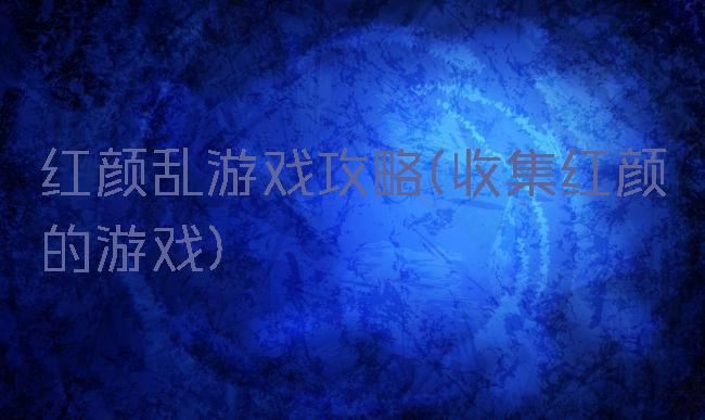 红颜乱游戏攻略(收集红颜的游戏)