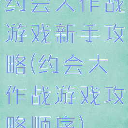 约会大作战游戏新手攻略(约会大作战游戏攻略顺序)