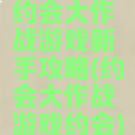 约会大作战游戏新手攻略(约会大作战游戏约会)