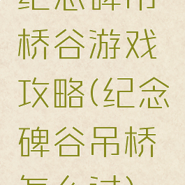 纪恋碑吊桥谷游戏攻略(纪念碑谷吊桥怎么过)