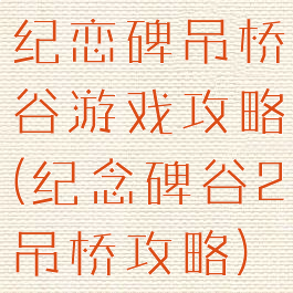 纪恋碑吊桥谷游戏攻略(纪念碑谷2吊桥攻略)
