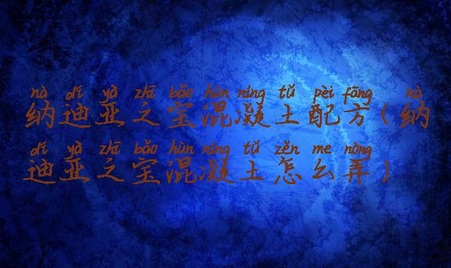 纳迪亚之宝混凝土配方(纳迪亚之宝混凝土怎么弄)