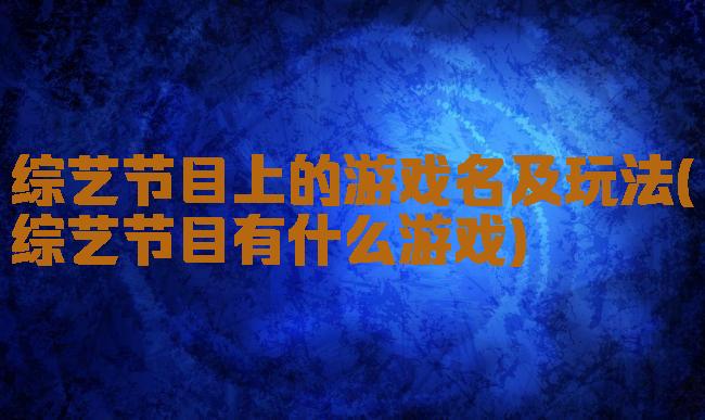 综艺节目上的游戏名及玩法(综艺节目有什么游戏)