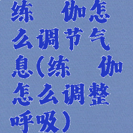 练瑜伽怎么调节气息(练瑜伽怎么调整呼吸)