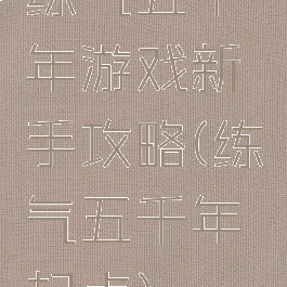 练气五千年游戏新手攻略(练气五千年起点)