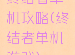 终结者单机攻略(终结者单机游戏)