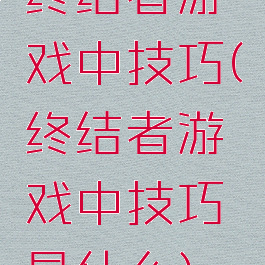 终结者游戏中技巧(终结者游戏中技巧是什么)