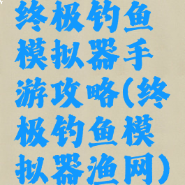 终极钓鱼模拟器手游攻略(终极钓鱼模拟器渔网)