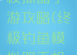 终极钓鱼模拟器手游攻略(终极钓鱼模拟器手机版攻略)