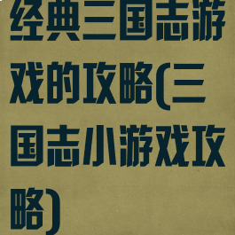 经典三国志游戏的攻略(三国志小游戏攻略)