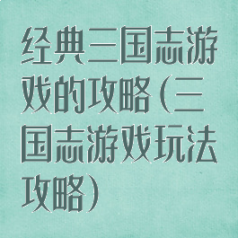 经典三国志游戏的攻略(三国志游戏玩法攻略)