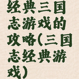 经典三国志游戏的攻略(三国志经典游戏)