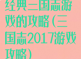 经典三国志游戏的攻略(三国志2017游戏攻略)