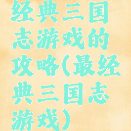 经典三国志游戏的攻略(最经典三国志游戏)