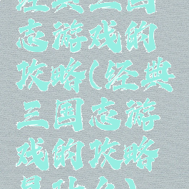 经典三国志游戏的攻略(经典三国志游戏的攻略是什么)