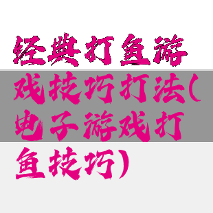 经典打鱼游戏技巧打法(电子游戏打鱼技巧)