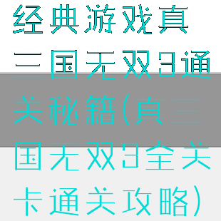 经典游戏真三国无双3通关秘籍(真三国无双3全关卡通关攻略)
