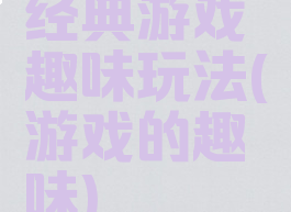 经典游戏趣味玩法(游戏的趣味)