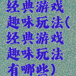 经典游戏趣味玩法(经典游戏趣味玩法有哪些)